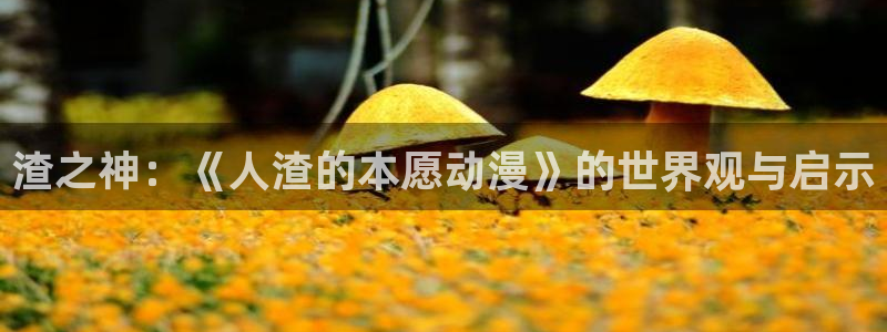 囧次元下载最新：渣之神：《人渣的本愿动漫》的世界观与启示