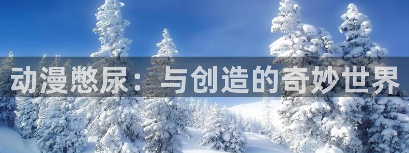 囧次元热门动漫有哪些：动漫憋尿：与创造的奇妙世界