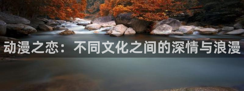 囧次元app：动漫之恋：不同文化之间的深情与浪漫